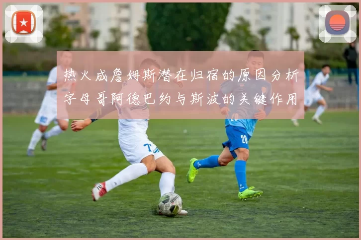 热火成詹姆斯潜在归宿的原因分析字母哥阿德巴约与斯波的关键作用