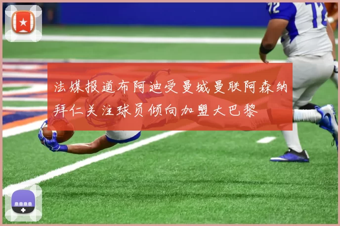 法媒报道布阿迪受曼城曼联阿森纳拜仁关注球员倾向加盟大巴黎