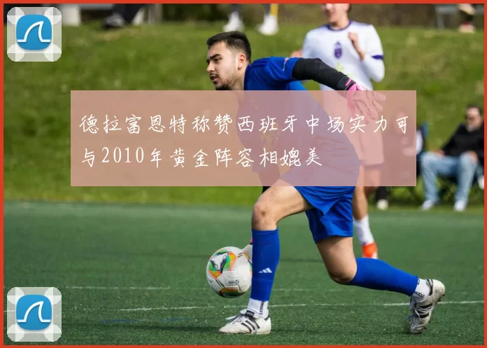 德拉富恩特称赞西班牙中场实力可与2010年黄金阵容相媲美