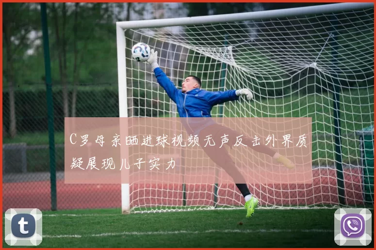 C罗母亲晒进球视频无声反击外界质疑展现儿子实力