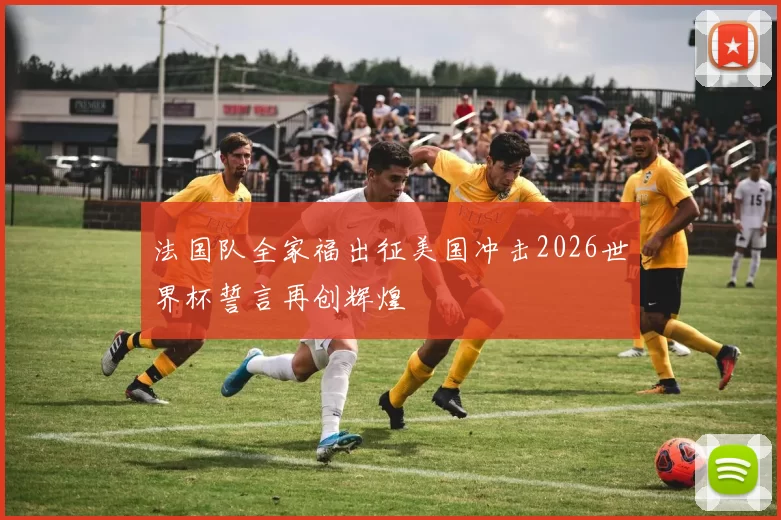 法国队全家福出征美国冲击2026世界杯誓言再创辉煌